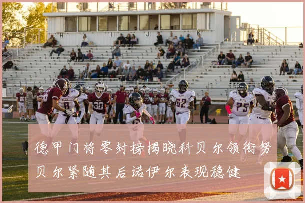 德甲门将零封榜揭晓科贝尔领衔努贝尔紧随其后诺伊尔表现稳健